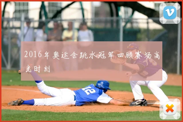 2016年奥运会跳水冠军回顾赛场高光时刻