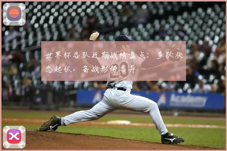 世界杯各队近期战绩盘点:多队状态起伏,备战形势各异