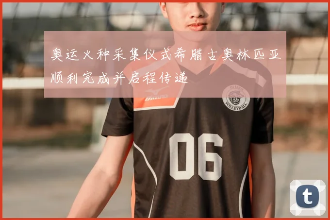 奥运火种采集仪式希腊古奥林匹亚顺利完成并启程传递