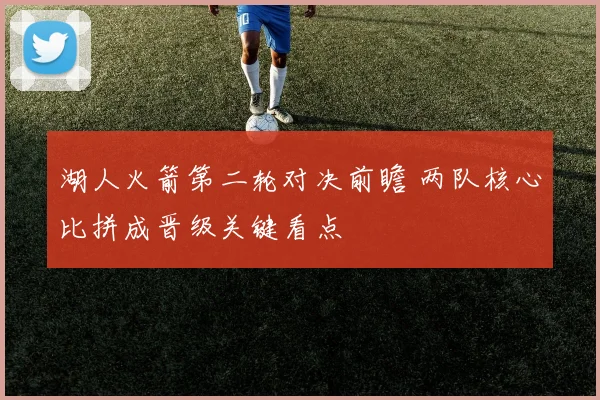 湖人火箭第二轮对决前瞻 两队核心比拼成晋级关键看点