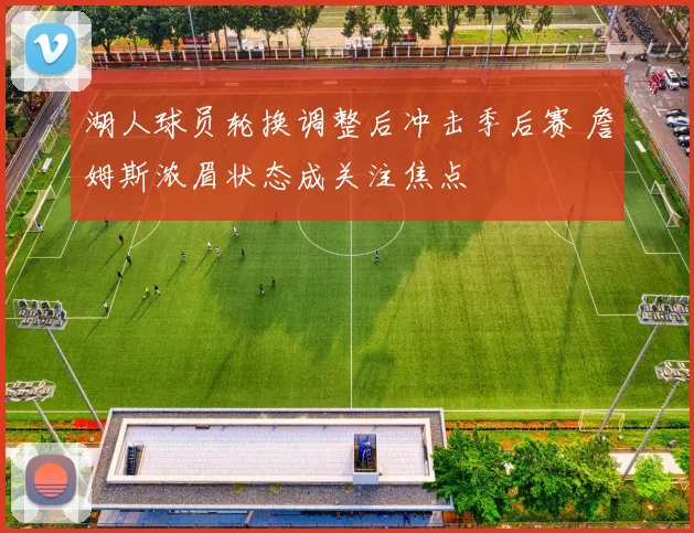 湖人球员轮换调整后冲击季后赛 詹姆斯浓眉状态成关注焦点