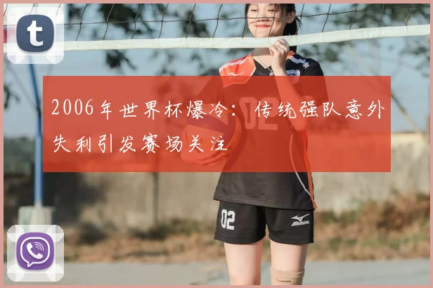 2006年世界杯爆冷:传统强队意外失利引发赛场关注