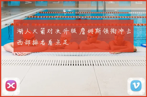 湖人火箭对决升级 詹姆斯领衔冲击西部排名看点足