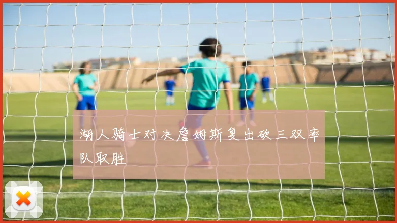 湖人骑士对决詹姆斯复出砍三双率队取胜