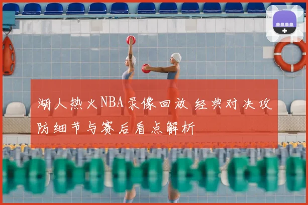 湖人热火NBA录像回放 经典对决攻防细节与赛后看点解析