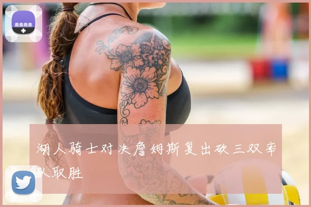 湖人骑士对决詹姆斯复出砍三双率队取胜