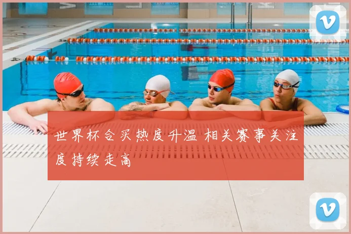世界杯合买热度升温 相关赛事关注度持续走高