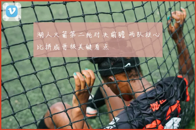 湖人火箭第二轮对决前瞻 两队核心比拼成晋级关键看点