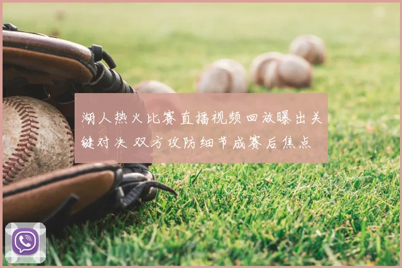 湖人热火比赛直播视频回放曝出关键对决 双方攻防细节成赛后焦点