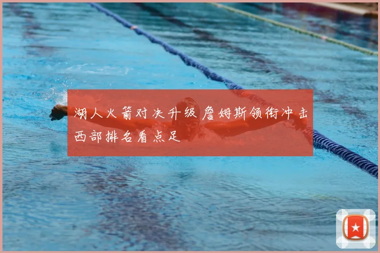 湖人火箭对决升级 詹姆斯领衔冲击西部排名看点足