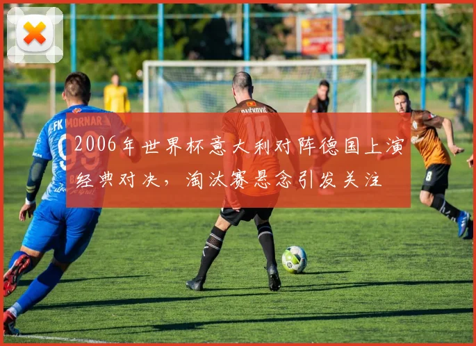 2006年世界杯意大利对阵德国上演经典对决,淘汰赛悬念引发关注