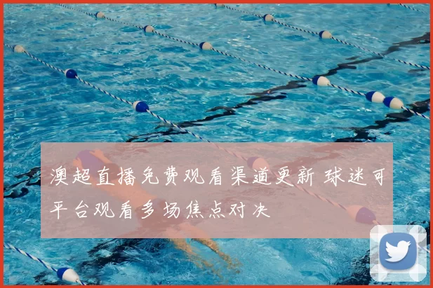 澳超直播免费观看渠道更新 球迷可平台观看多场焦点对决