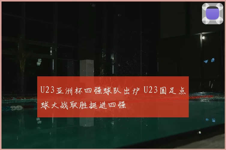 U23亚洲杯四强球队出炉 U23国足点球大战取胜挺进四强