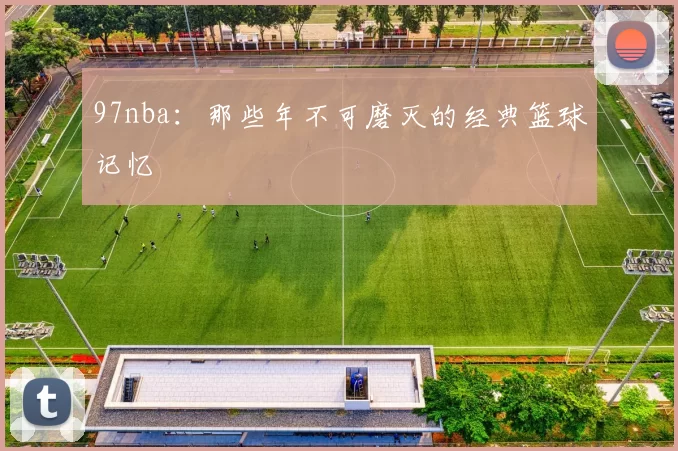 97nba：那些年不可磨灭的经典篮球记忆
