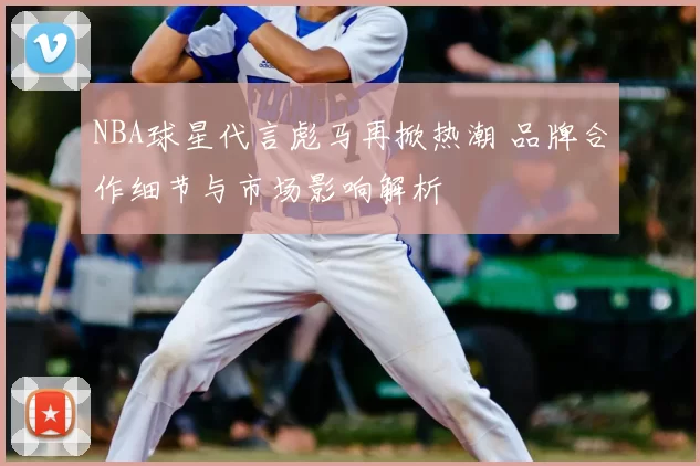 NBA球星代言彪马再掀热潮 品牌合作细节与市场影响解析