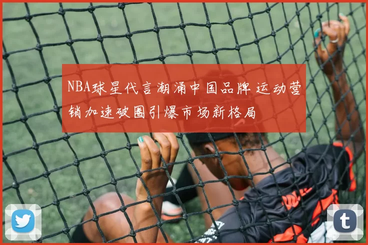 NBA球星代言潮涌中国品牌 运动营销加速破圈引爆市场新格局