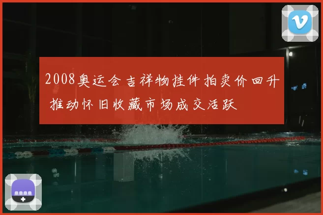 2008奥运会吉祥物挂件拍卖价回升 推动怀旧收藏市场成交活跃