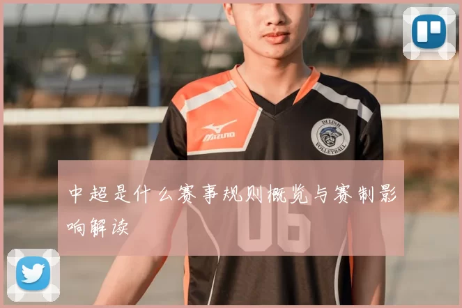 中超是什么赛事规则概览与赛制影响解读