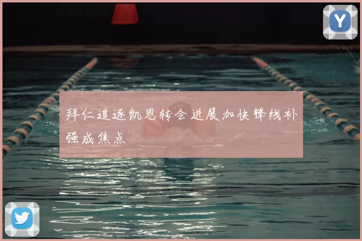 拜仁追逐凯恩转会进展加快锋线补强成焦点