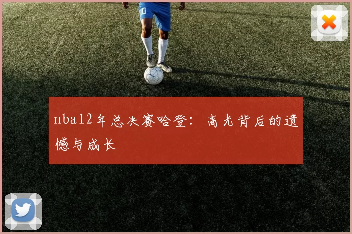 nba12年总决赛哈登:高光背后的遗憾与成长