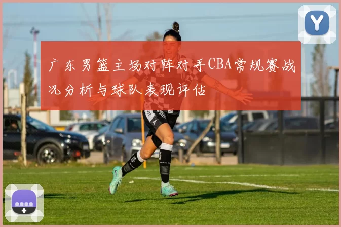 广东男篮主场对阵对手CBA常规赛战况分析与球队表现评估