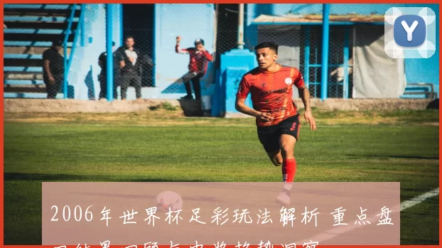 2006年世界杯足彩玩法解析 重点盘口结果回顾与中奖趋势洞察
