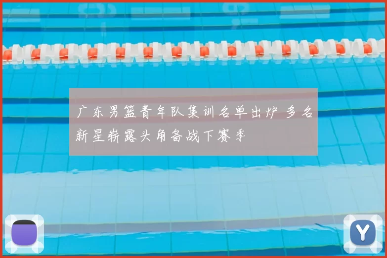 广东男篮青年队集训名单出炉 多名新星崭露头角备战下赛季