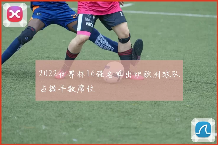 2022世界杯16强名单出炉欧洲球队占据半数席位