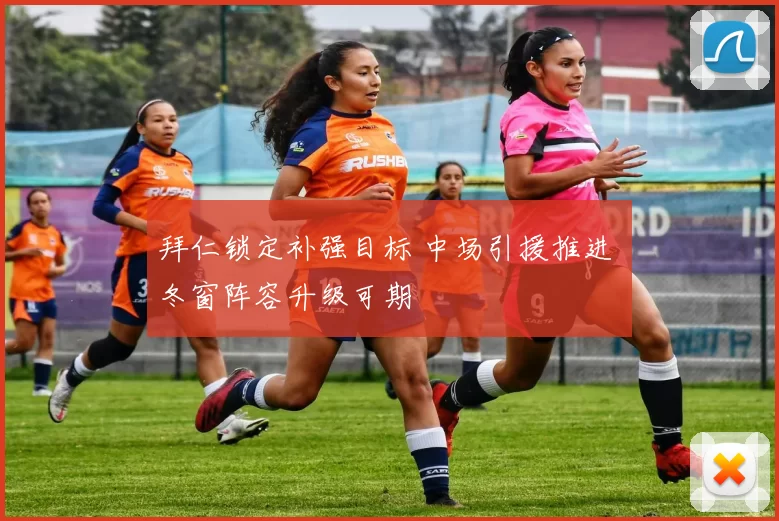 拜仁锁定补强目标 中场引援推进 冬窗阵容升级可期