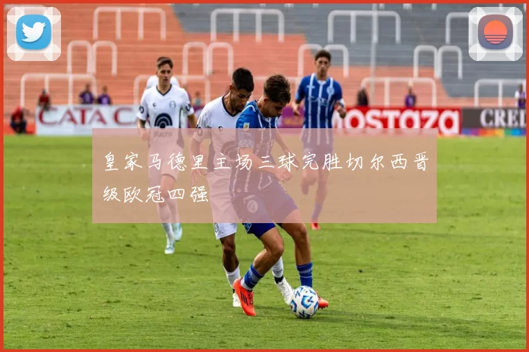 皇家马德里主场三球完胜切尔西晋级欧冠四强