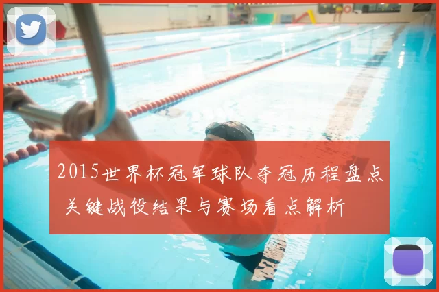2015世界杯冠军球队夺冠历程盘点 关键战役结果与赛场看点解析