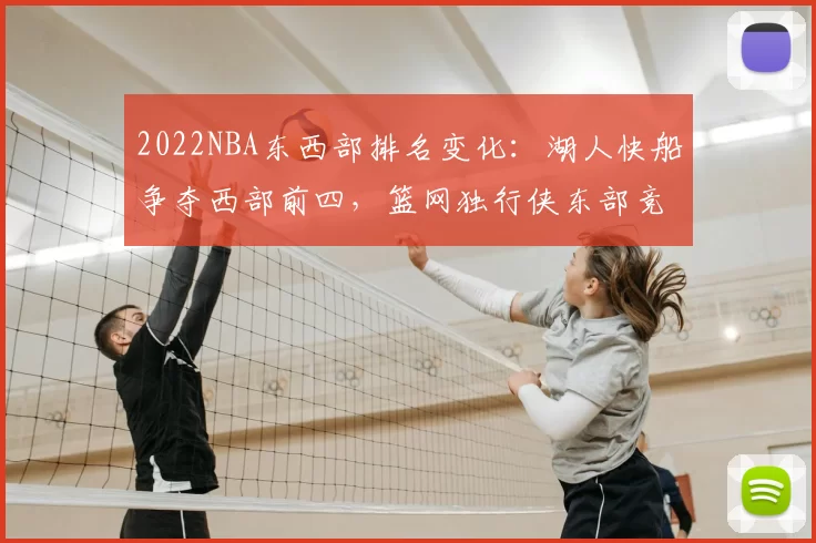2022NBA东西部排名变化：湖人快船争夺西部前四，篮网独行侠东部竞争激烈