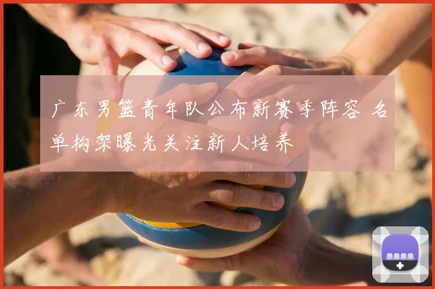 广东男篮青年队公布新赛季阵容 名单构架曝光关注新人培养