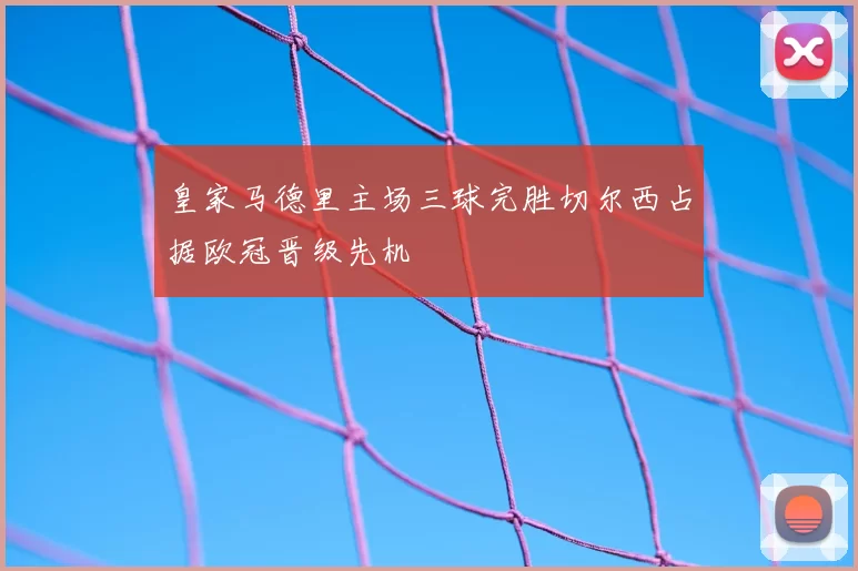 皇家马德里主场三球完胜切尔西占据欧冠晋级先机