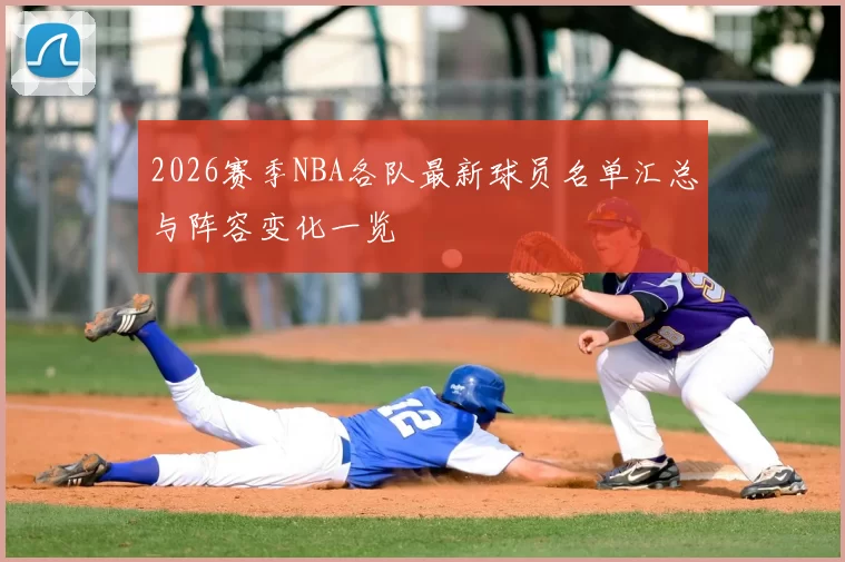 2026赛季NBA各队最新球员名单汇总与阵容变化一览