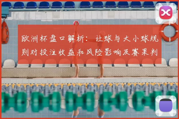 欧洲杯盘口解析:让球与大小球规则对投注收益和风险影响及赛果判断