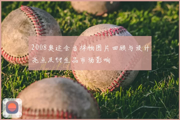 2008奥运会吉祥物图片回顾与设计亮点及衍生品市场影响