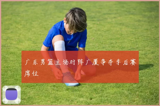 广东男篮主场对阵广厦争夺季后赛席位