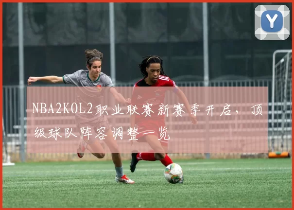 NBA2KOL2职业联赛新赛季开启，顶级球队阵容调整一览