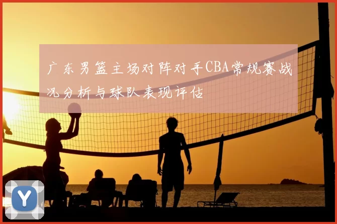 广东男篮主场对阵对手CBA常规赛战况分析与球队表现评估
