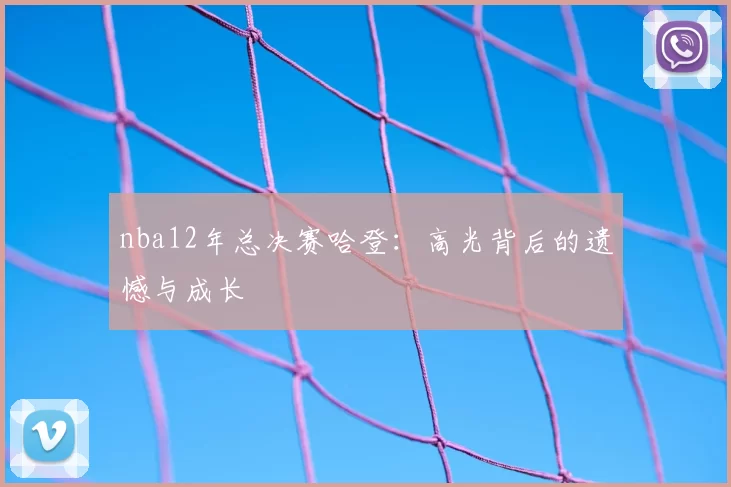 nba12年总决赛哈登:高光背后的遗憾与成长