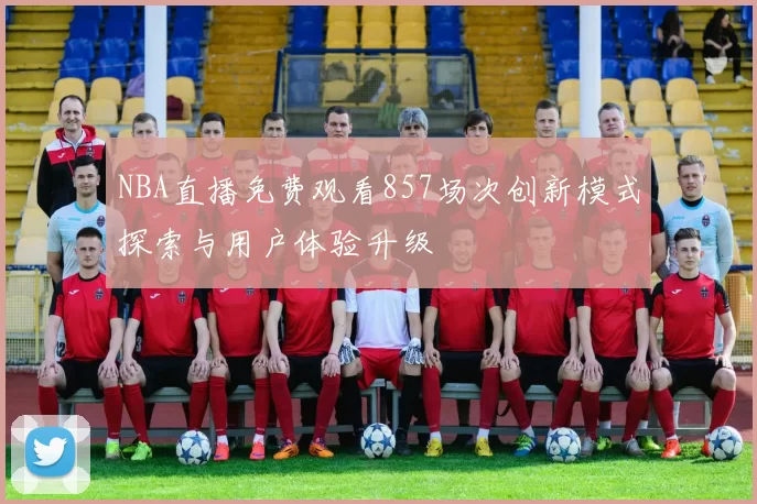 NBA直播免费观看857场次创新模式探索与用户体验升级