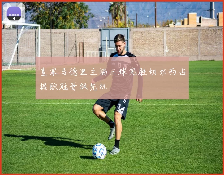 皇家马德里主场三球完胜切尔西占据欧冠晋级先机