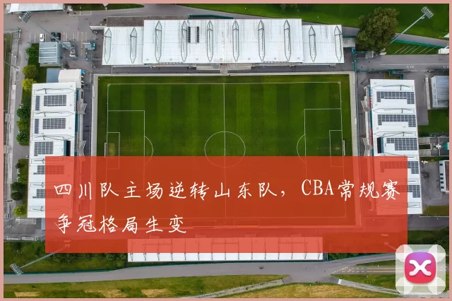 四川队主场逆转山东队，CBA常规赛争冠格局生变