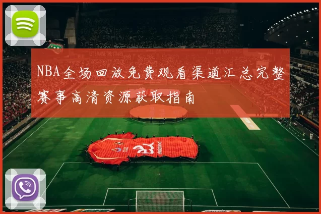 NBA全场回放免费观看渠道汇总完整赛事高清资源获取指南