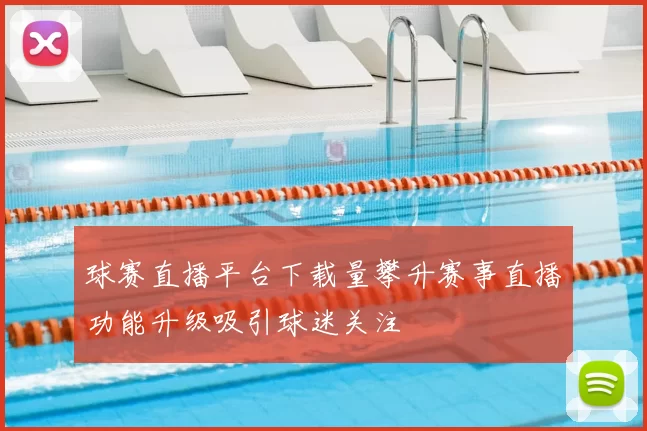 球赛直播平台下载量攀升赛事直播功能升级吸引球迷关注