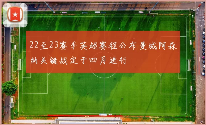 22至23赛季英超赛程公布曼城阿森纳关键战定于四月进行