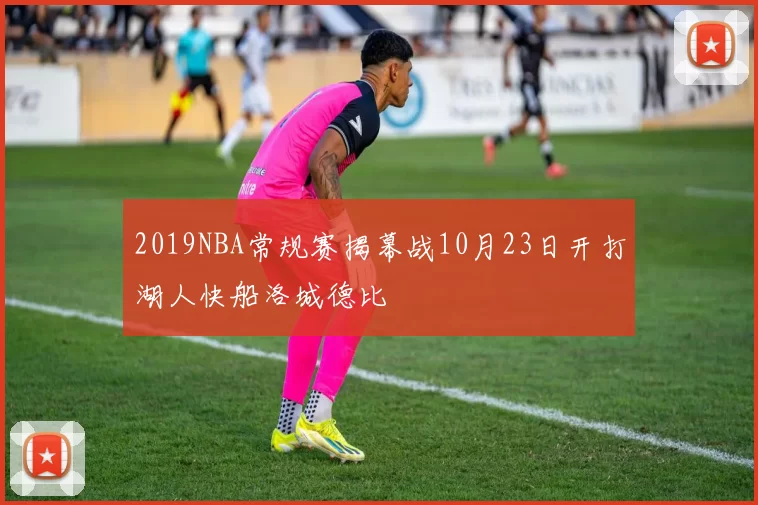 2019NBA常规赛揭幕战10月23日开打湖人快船洛城德比