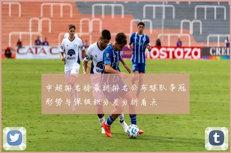 中超排名榜最新排名公布球队争冠形势与保级积分差分析看点