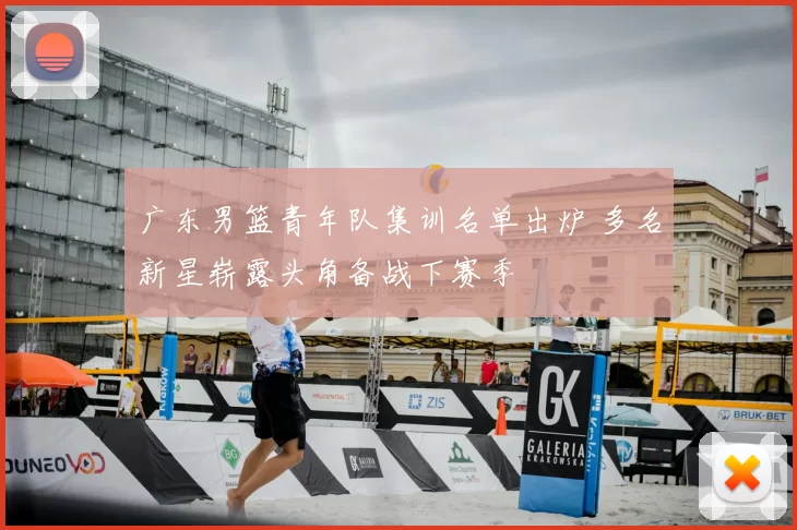 广东男篮青年队集训名单出炉 多名新星崭露头角备战下赛季